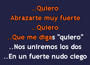 ..Quiero
Abrazarte muy fuerte
..Quiero
..Que me digas quiero
..Nos uniremos los dos
..En un fuerte nudo ciego