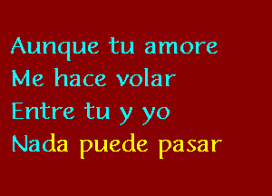 Aunque tu amore
Me hace volar

Entre tu y yo
Nada puede pasar