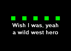 DDDDD

Wish I was, yeah
a wild west hero