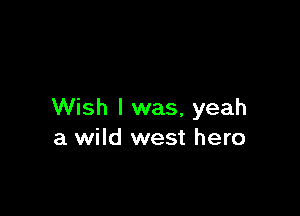 Wish I was, yeah
a wild west hero