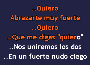 ..Quiero
Abrazarte muy fuerte
..Quiero
..Que me digas quiero
..Nos uniremos los dos
..En un fuerte nudo ciego