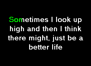 Sometimes I look up
high and then lthink

there might, just be a
better life