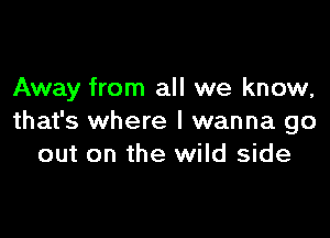 Away from all we know,

that's where I wanna go
out on the wild side