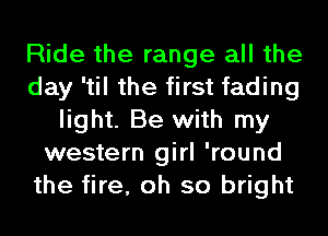 Ride the range all the
day 'til the first fading
light. Be with my
western girl 'round
the fire, oh so bright