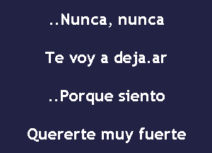 ..Nunca, nunca

Te voy a deja.ar

..Porque siento

Quererte muy fuerte