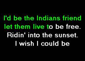 I'd be the Indians friend
let them live to be free.
Ridin' into the sunset.
I wish I could be