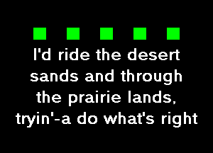 El El El El El
I'd ride the desert

sands and through
the prairie lands,
tryin'-a do what's right