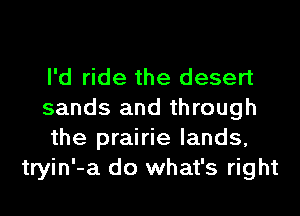 I'd ride the desert

sands and through

the prairie lands,
tryin'-a do what's right