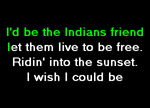 I'd be the Indians friend
let them live to be free.
Ridin' into the sunset.
I wish I could be