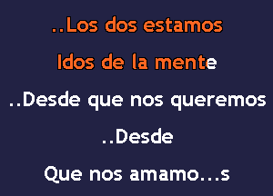 ..Los dos estamos
ldos de la mente
..Desde que nos queremos
..Desde

Que nos amamo...s