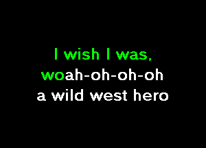 I wish I was,

woah-oh-oh-oh
a wild west hero