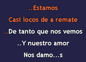 ..Estamos
Casi locos de a remate
..De tanto que nos vemos
..Y nuestro amor

Nos damo...s