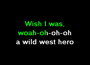 Wish I was,

woah-oh-oh-oh
a wild west hero