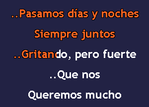 ..Pasamos dias y noches
Siempre juntos
..Gritando, pero fuerte
..Que nos

Queremos mucho