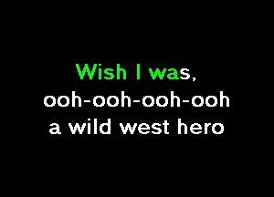 Wish I was,

ooh-ooh-ooh-ooh
a wild west hero