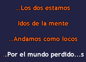 ..Los dos estamos
ldos de la mente
..Andamos como locos

..Por el mundo perdido...s