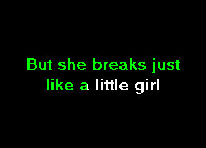 But she breaks just

like a little girl