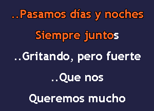 ..Pasamos dias y noches
Siempre juntos
..Gritando, pero fuerte
..Que nos

Queremos mucho