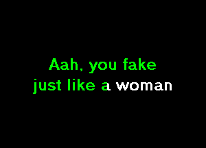 Aah. you fake

just like a woman