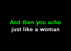 And then you ache

just like a woman