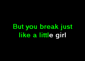 But you break just

like a little girl