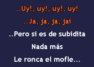 ..Uy!, uy!, uy!, uy!
..Ja, ja, ja, jai

..Pero si es de subidita

Nada meis

Le ronca el mofle...