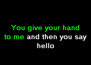 You give your hand

to me and then you say
hello