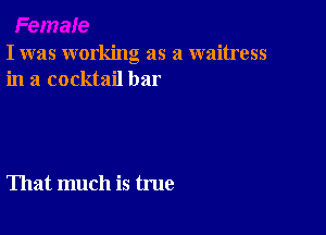 I was working as a waitress
in a cocktail bar

That much is true