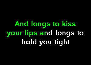 And longs to kiss

your lips and longs to
hold you tight