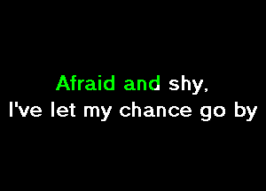 Afraid and shy,

I've let my chance go by