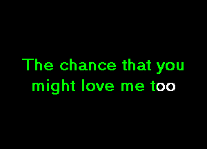 The chance that you

might love me too