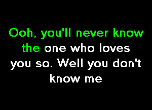 Ooh, you'll never know
the one who loves

you so. Well you don't
know me