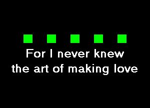DDDDD

For I never knew
the art of making love