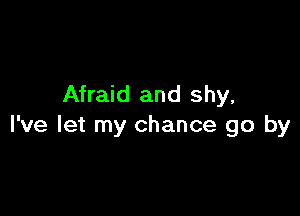 Afraid and shy,

I've let my chance go by