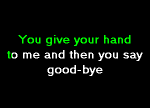 You give your hand

to me and then you say
good-bye