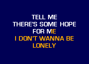 TELL ME
THERE'S SOME HOPE
FOR ME
I DONT WANNA BE
LONELY