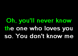Oh, you'll never know

the one who loves you
so. You don't know me