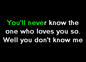 You'll never know the

one who loves you so.
Well you don't know me
