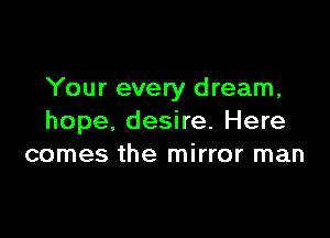 Your every dream,

hope, desire. Here
comes the mirror man