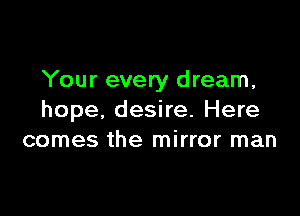 Your every dream,

hope, desire. Here
comes the mirror man