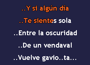 ..Y 51 algtjn dia
..Te sientes sola
..Entre la oscuridad

..De un vendaval

..Vuelve gavio..ta...