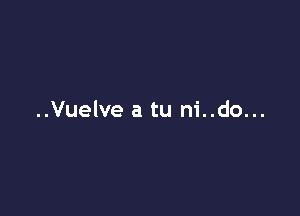 ..Vuelve a tu ni..do...