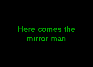 Here comes the

mirror man