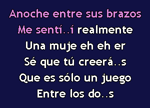 Anoche entre sus brazos
Me senti..i realmente
Una muje eh eh er
563 que tL'I creera..s
Que es sblo un juego
Entre los do..s