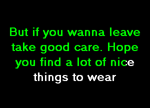 But if you wanna leave
take good care. Hope

you find a lot of nice
things to wear