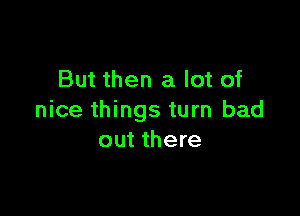 But then a lot of

nice things turn bad
out there