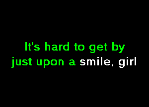 It's hard to get by

just upon a smile, girl