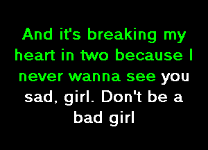 And it's breaking my
heart in two because I
never wanna see you
sad, girl. Don't be a
bad girl