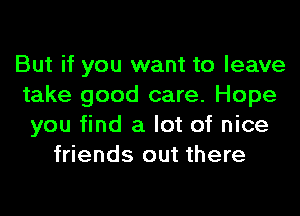 But if you want to leave
take good care. Hope
you find a lot of nice
friends out there