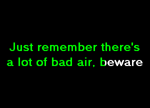 Just remember there's

a lot of bad air, beware